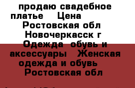 продаю свадебное платье  › Цена ­ 35 000 - Ростовская обл., Новочеркасск г. Одежда, обувь и аксессуары » Женская одежда и обувь   . Ростовская обл.